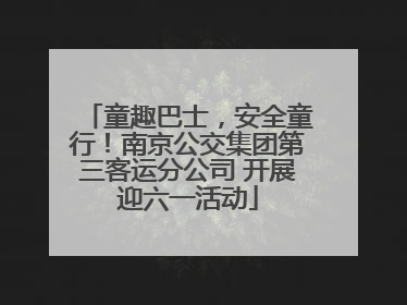 童趣巴士，安全童行！南京公交集团第三客运分公司 开展迎六一活动