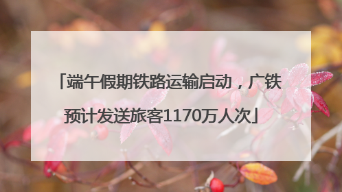 端午假期铁路运输启动，广铁预计发送旅客1170万人次