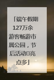端午假期127万余游客畅游市属公园，节后活动﻿亮点多