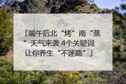 端午后北“烤”南“蒸”天气来袭 4个关键词让你养生“不迷路”