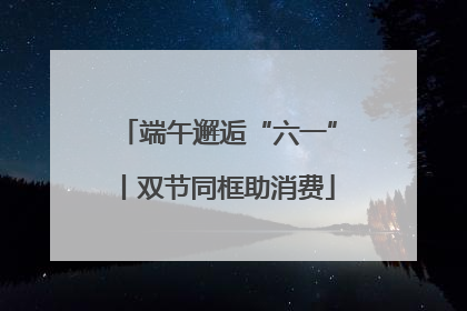 端午邂逅“六一”丨双节同框助消费