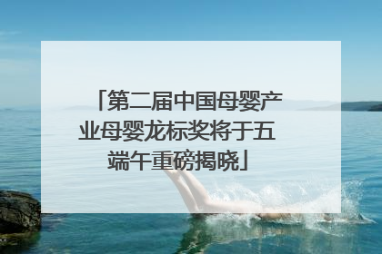 第二届中国母婴产业母婴龙标奖将于五端午重磅揭晓