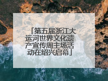 第五届浙江大运河世界文化遗产宣传周主场活动在绍兴启幕