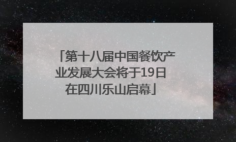 第十八届中国餐饮产业发展大会将于19日在四川乐山启幕