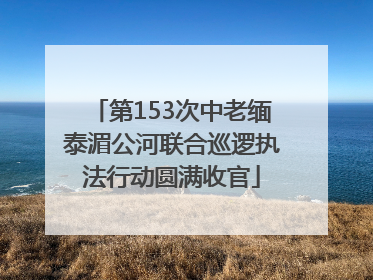 第153次中老缅泰湄公河联合巡逻执法行动圆满收官
