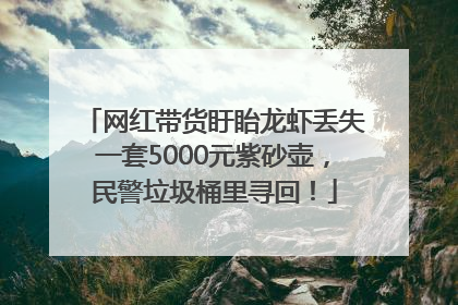网红带货盱眙龙虾丢失一套5000元紫砂壶，民警垃圾桶里寻回！