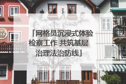 网格员沉浸式体验检察工作 共筑基层治理法治防线