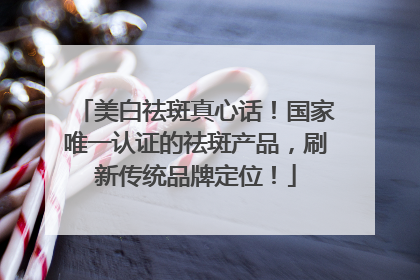 美白祛斑真心话！国家唯一认证的祛斑产品，刷新传统品牌定位！