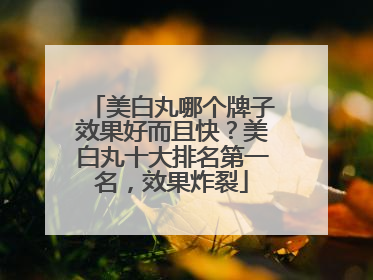美白丸哪个牌子效果好而且快？美白丸十大排名第一名，效果炸裂