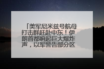 美军尼米兹号航母打击群赶赴中东！伊朗首都响起巨大爆炸声，以军警告部分区域民众紧急撤离