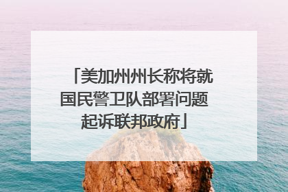美加州州长称将就国民警卫队部署问题起诉联邦政府