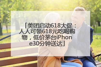 美团启动618大促：人人可领618元吃喝购物，低价茅台iPhone30分钟送达