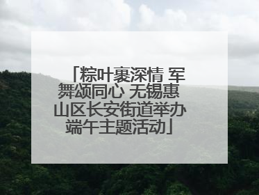 粽叶裹深情 军舞颂同心 无锡惠山区长安街道举办端午主题活动