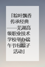 粽叶飘香 传承经典——芜湖高级职业技术学校举办端午节包粽子活动