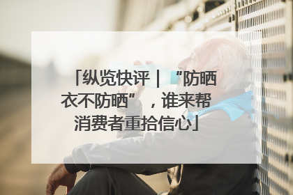 纵览快评｜“防晒衣不防晒”，谁来帮消费者重拾信心