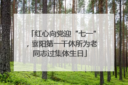 红心向党迎“七一”，襄阳第一干休所为老同志过集体生日