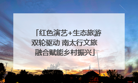 红色演艺+生态旅游双轮驱动 南太行文旅融合赋能乡村振兴