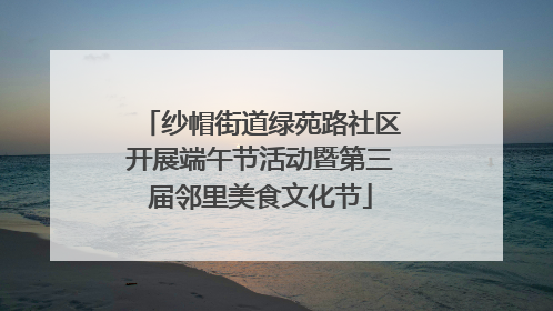 纱帽街道绿苑路社区开展端午节活动暨第三届邻里美食文化节