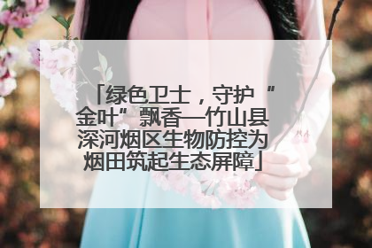 绿色卫士，守护“金叶”飘香—竹山县深河烟区生物防控为烟田筑起生态屏障