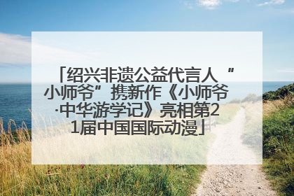 绍兴非遗公益代言人“小师爷”携新作《小师爷·中华游学记》亮相第21届中国国际动漫