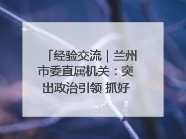 经验交流｜兰州市委直属机关：突出政治引领 抓好学习教育
