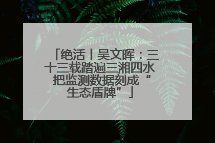 绝活丨吴文晖：三十三载踏遍三湘四水 把监测数据刻成“生态盾牌”