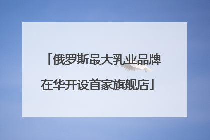 俄罗斯最大乳业品牌在华开设首家旗舰店