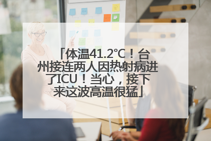 体温41.2℃！台州接连两人因热射病进了ICU！当心，接下来这波高温很猛