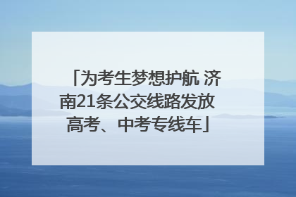 为考生梦想护航 济南21条公交线路发放高考、中考专线车