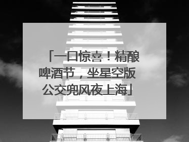一口惊喜！精酿啤酒节，坐星空版公交兜风夜上海