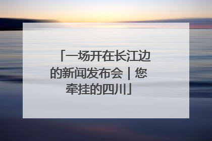 一场开在长江边的新闻发布会｜您牵挂的四川