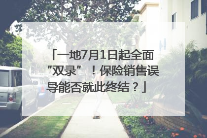 一地7月1日起全面“双录”！保险销售误导能否就此终结？