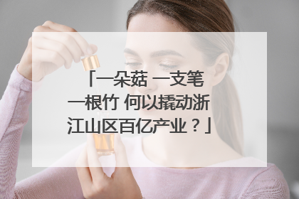 一朵菇 一支笔 一根竹 何以撬动浙江山区百亿产业？