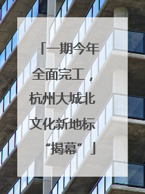 一期今年全面完工，杭州大城北文化新地标“揭幕”