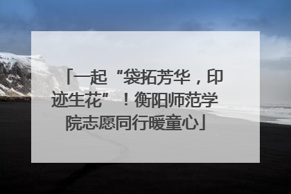 一起“袋拓芳华，印迹生花”！衡阳师范学院志愿同行暖童心