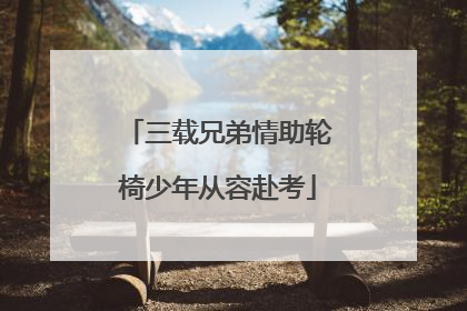 三载兄弟情助轮椅少年从容赴考
