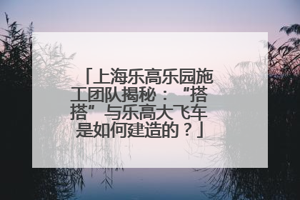 上海乐高乐园施工团队揭秘：“搭搭”与乐高大飞车是如何建造的？