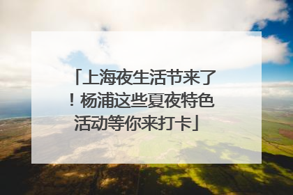 上海夜生活节来了！杨浦这些夏夜特色活动等你来打卡