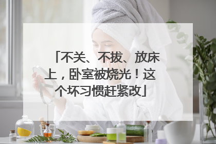不关、不拔、放床上，卧室被烧光！这个坏习惯赶紧改