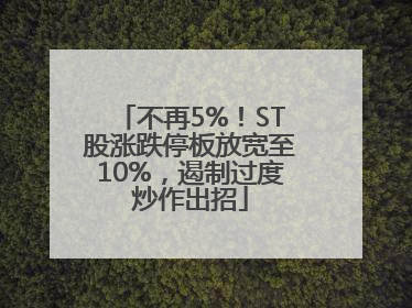 不再5%！ST股涨跌停板放宽至10%，遏制过度炒作出招
