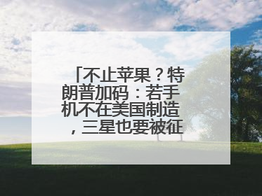不止苹果？特朗普加码：若手机不在美国制造，三星也要被征25%关税！