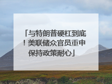 与特朗普硬杠到底！美联储众官员重申保持政策耐心