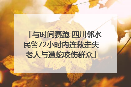 与时间赛跑 四川邻水民警72小时内连救走失老人与遭蛇咬伤群众