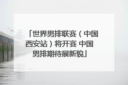 世界男排联赛（中国西安站）将开赛 中国男排期待展新貌
