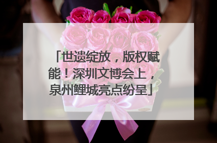 世遗绽放，版权赋能！深圳文博会上，泉州鲤城亮点纷呈