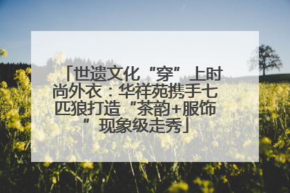 世遗文化“穿”上时尚外衣：华祥苑携手七匹狼打造“茶韵+服饰”现象级走秀