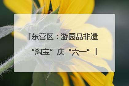 东营区：游园品非遗 “淘宝”庆“六一”