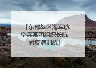 东部战区海军航空兵某团组织长航时反潜训练
