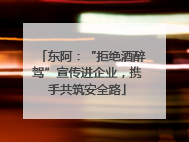 东阿：“拒绝酒醉驾”宣传进企业，携手共筑安全路