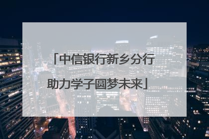 中信银行新乡分行助力学子圆梦未来
